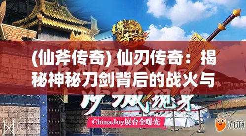 (仙斧传奇) 仙刃传奇：揭秘神秘刀剑背后的战火与守护宗门故事，勇者匠心打造的绝世利器重现江湖！